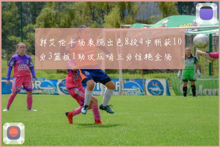 郭艾伦半场表现出色8投4中斩获10分3篮板1助攻压哨三分惊艳全场