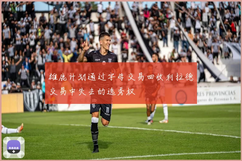 雄鹿计划通过字母交易回收利拉德交易中失去的选秀权