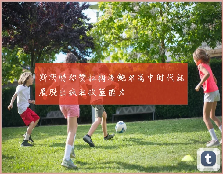 斯玛特称赞拉梅洛鲍尔高中时代就展现出疯狂投篮能力
