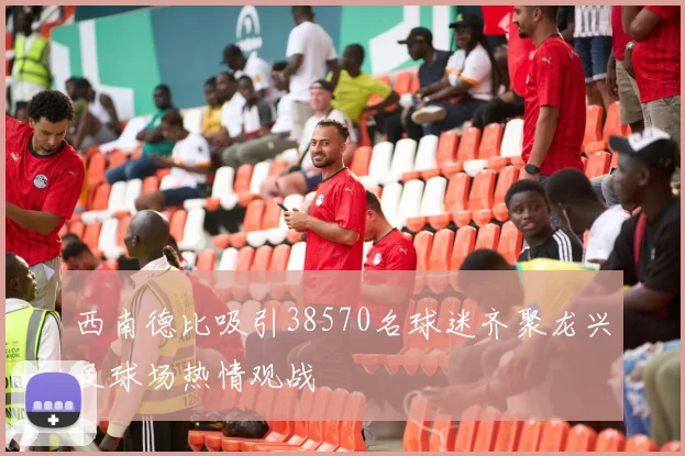 西南德比吸引38570名球迷齐聚龙兴足球场热情观战