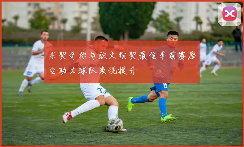 东契奇称与欧文默契最佳季前赛磨合助力球队表现提升