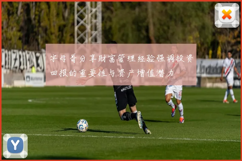 字母哥分享财富管理经验强调投资回报的重要性与资产增值潜力