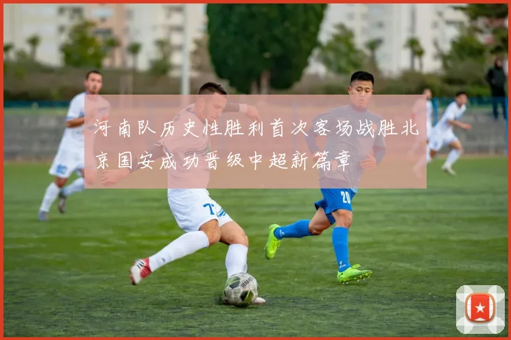 河南队历史性胜利首次客场战胜北京国安成功晋级中超新篇章
