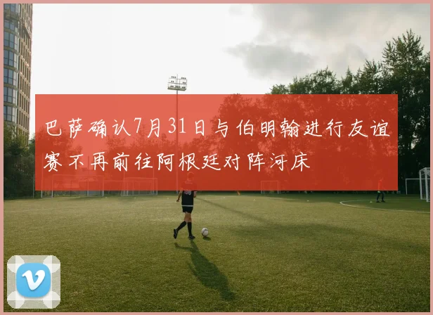 巴萨确认7月31日与伯明翰进行友谊赛不再前往阿根廷对阵河床