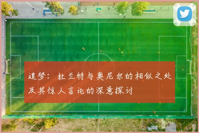 追梦：杜兰特与奥尼尔的相似之处及其惊人言论的深意探讨