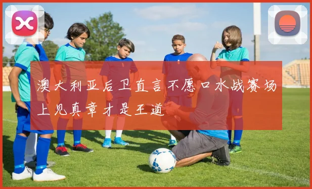 澳大利亚后卫直言不愿口水战赛场上见真章才是王道