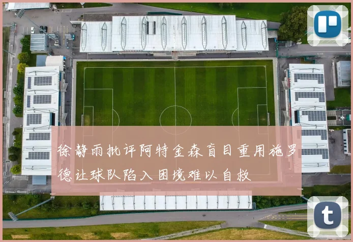 徐静雨批评阿特金森盲目重用施罗德让球队陷入困境难以自救