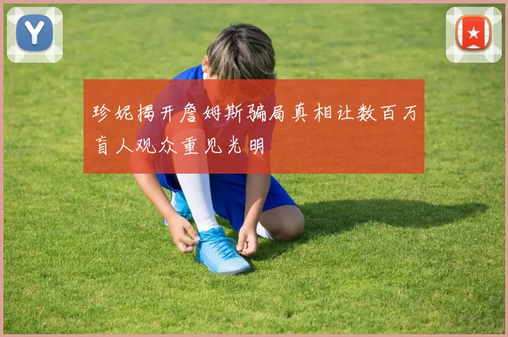 珍妮揭开詹姆斯骗局真相让数百万盲人观众重见光明