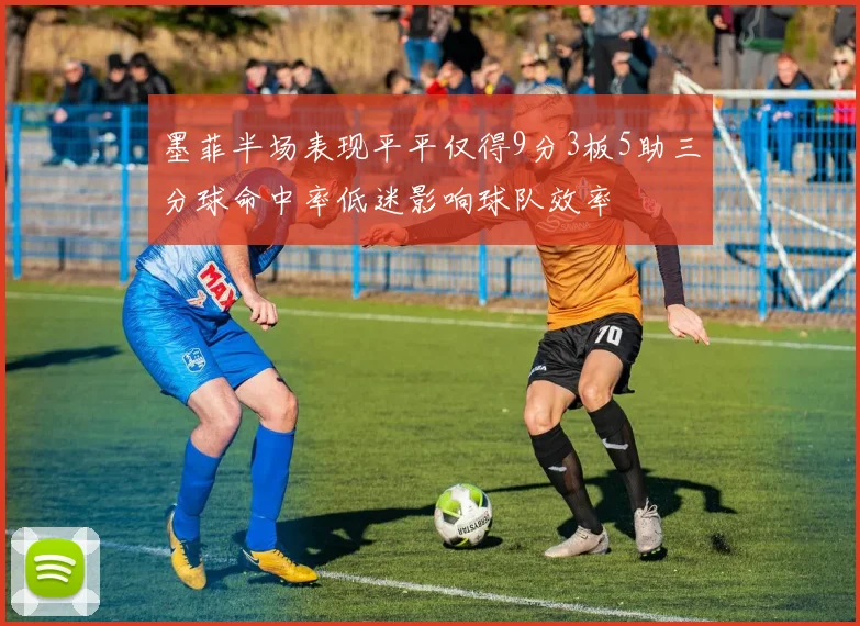 墨菲半场表现平平仅得9分3板5助三分球命中率低迷影响球队效率