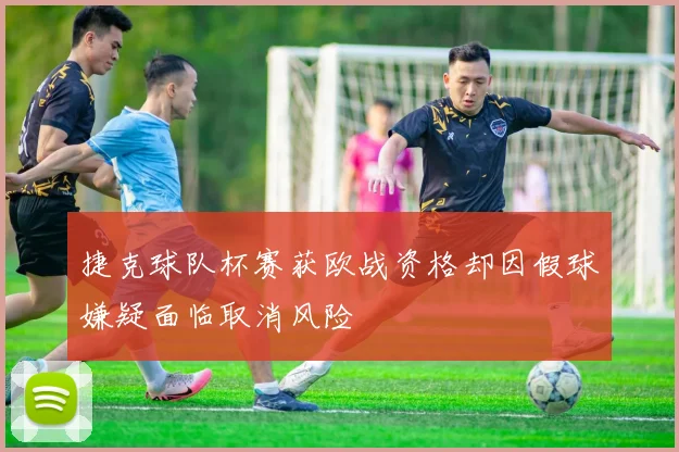 捷克球队杯赛获欧战资格却因假球嫌疑面临取消风险