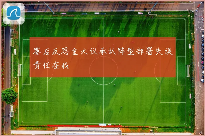 赛后反思金大仪承认阵型部署失误责任在我