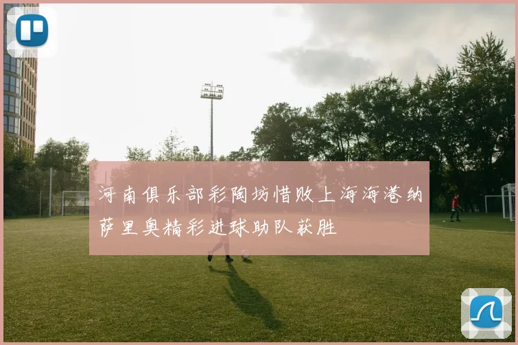 河南俱乐部彩陶坊惜败上海海港纳萨里奥精彩进球助队获胜