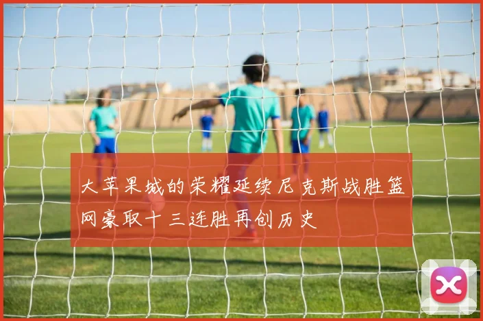 大苹果城的荣耀延续尼克斯战胜篮网豪取十三连胜再创历史