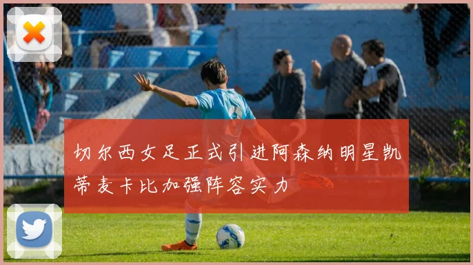 切尔西女足正式引进阿森纳明星凯蒂麦卡比加强阵容实力