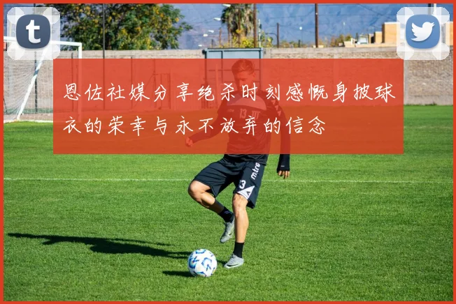 恩佐社媒分享绝杀时刻感慨身披球衣的荣幸与永不放弃的信念