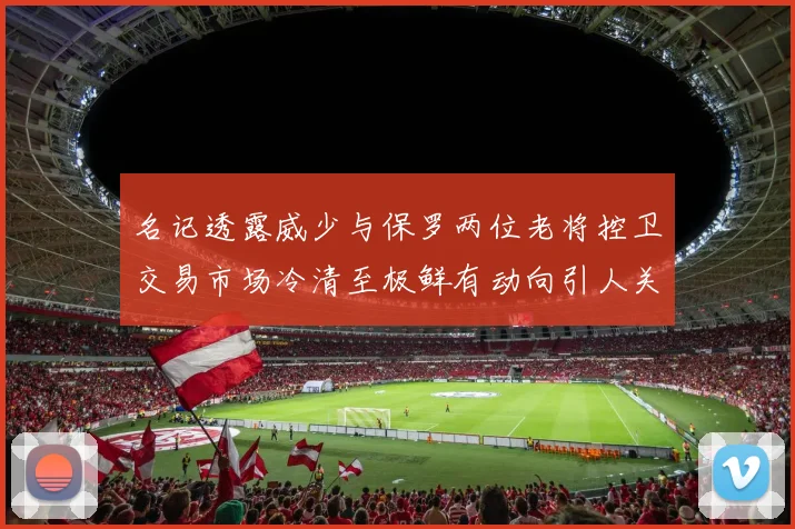 名记透露威少与保罗两位老将控卫交易市场冷清至极鲜有动向引人关注