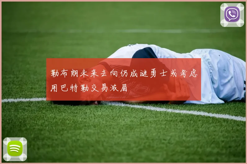勒布朗未来去向仍成谜勇士或考虑用巴特勒交易浓眉