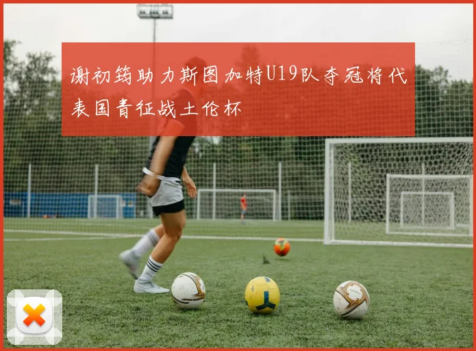 谢初筠助力斯图加特U19队夺冠将代表国青征战土伦杯