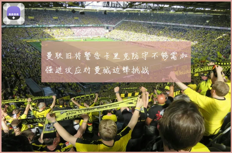 曼联旧将警告卡里克防守不够需加强进攻应对曼城边锋挑战