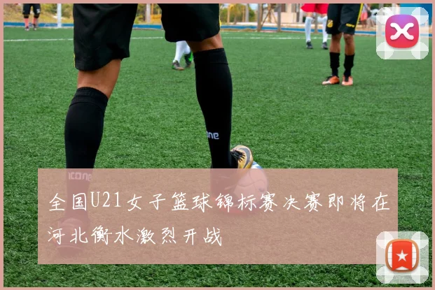 全国U21女子篮球锦标赛决赛即将在河北衡水激烈开战