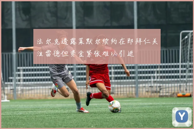 法尔克透露莱默尔续约在即拜仁关注雷德但资金紧张难以引进